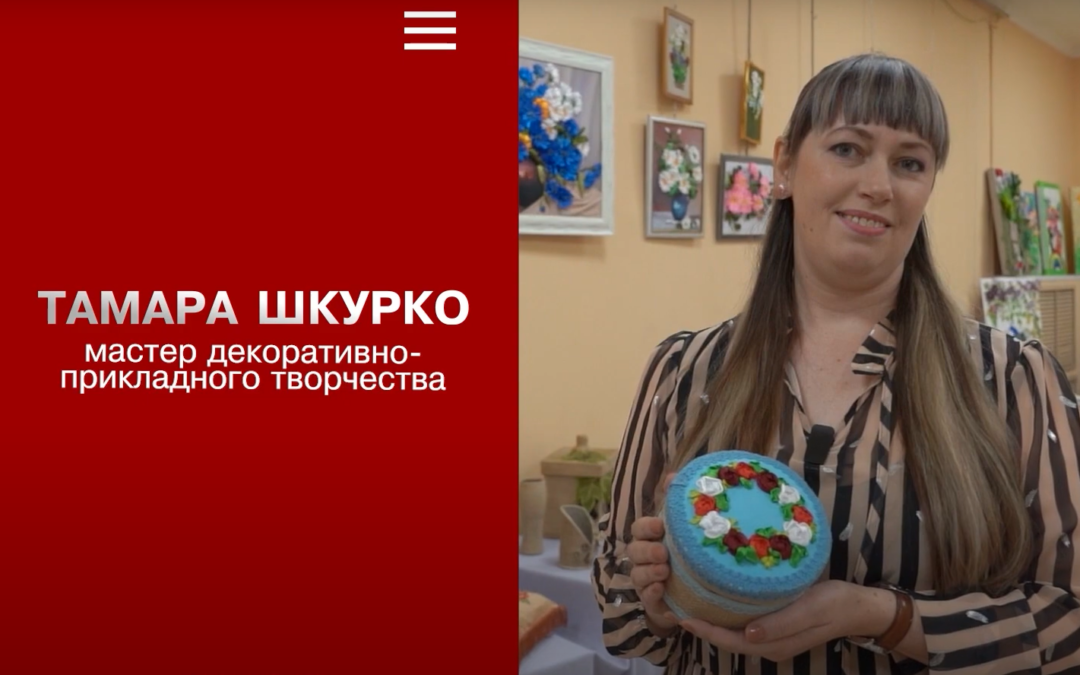 Тамара Шкурко — мастер декоративно-прикладного творчества